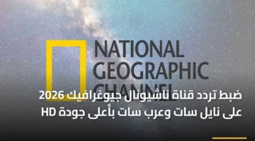 تحديثات التردد الجديد.. ضبط قناة ناشيونال جيوغرافيك بتقنية HD على الأقمار الصناعية